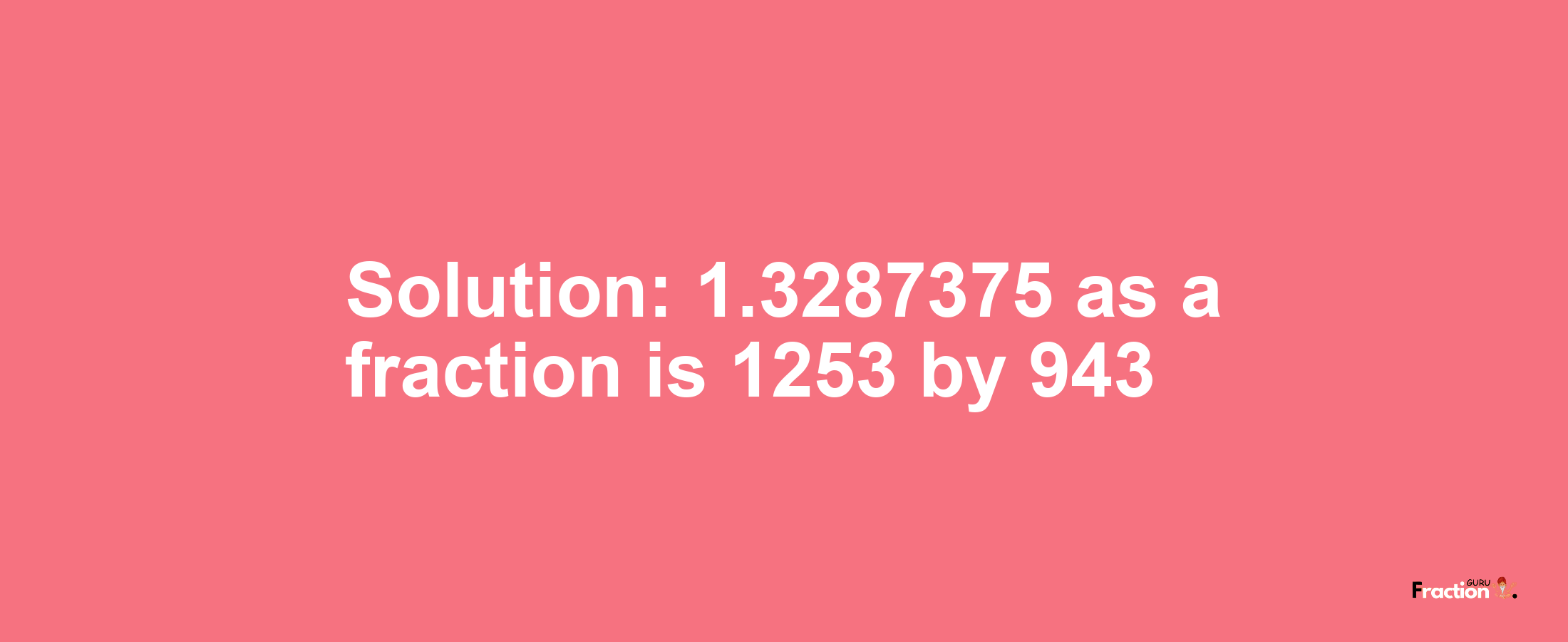 Solution:1.3287375 as a fraction is 1253/943